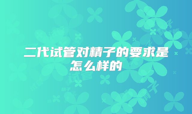 二代试管对精子的要求是怎么样的