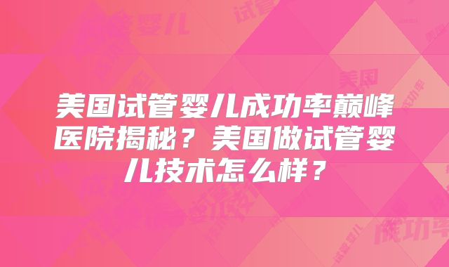 美国试管婴儿成功率巅峰医院揭秘？美国做试管婴儿技术怎么样？