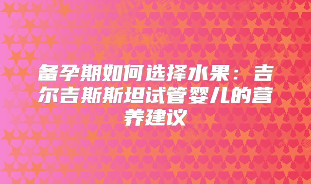 备孕期如何选择水果：吉尔吉斯斯坦试管婴儿的营养建议