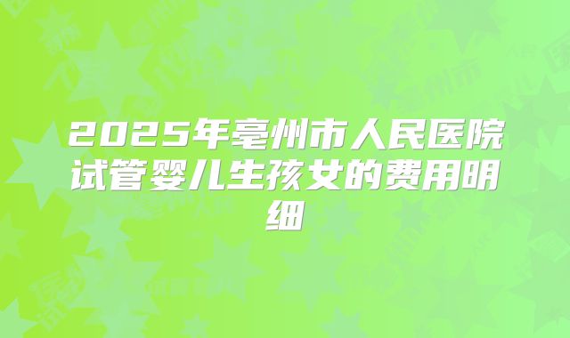 2025年亳州市人民医院试管婴儿生孩女的费用明细