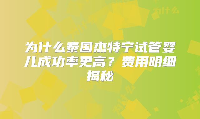 为什么泰国杰特宁试管婴儿成功率更高?费用明细揭秘