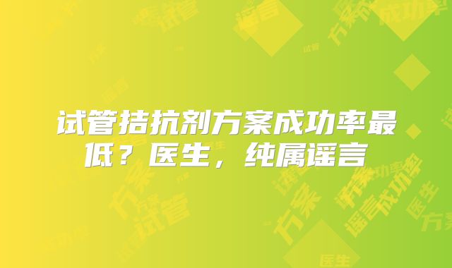 试管拮抗剂方案成功率最低?医生,纯属谣言
