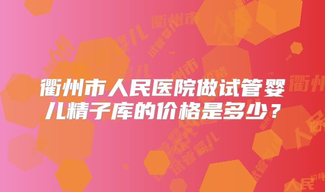 衢州市人民医院做试管婴儿精子库的价格是多少?