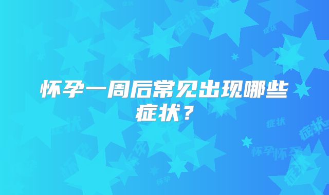 怀孕一周后常见出现哪些症状？