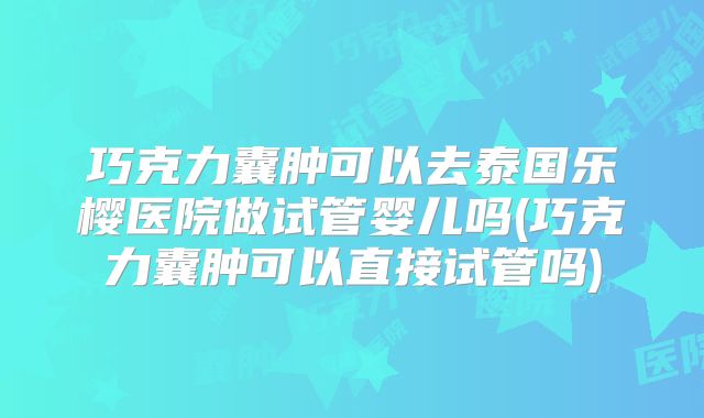 巧克力囊肿可以去泰国乐樱医院做试管婴儿吗(巧克力囊肿可以直接试管吗)