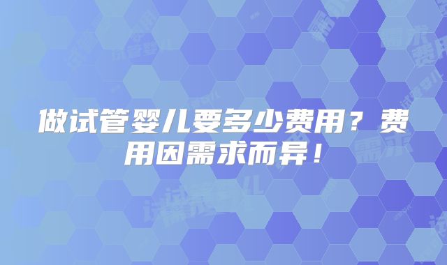 做试管婴儿要多少费用？费用因需求而异！