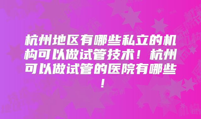 杭州地区有哪些私立的机构可以做试管技术!杭州可以做试管的医院有哪些!