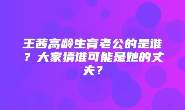 王茜高龄生育老公的是谁？大家猜谁可能是她的丈夫？