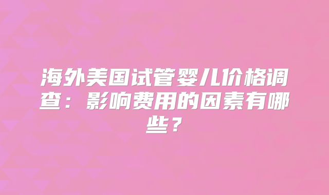 海外美国试管婴儿价格调查:影响费用的因素有哪些?