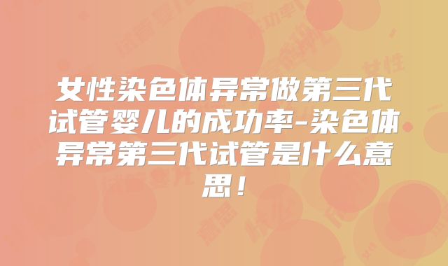 女性染色体异常做第三代试管婴儿的成功率-染色体异常第三代试管是什么意思!