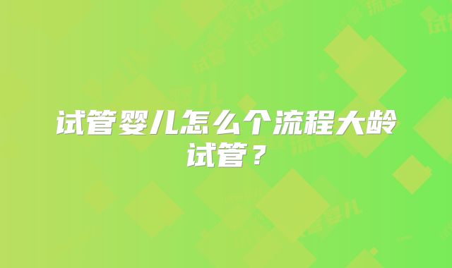 试管婴儿怎么个流程大龄试管？