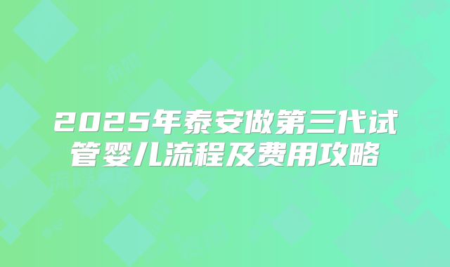 2025年泰安做第三代试管婴儿流程及费用攻略