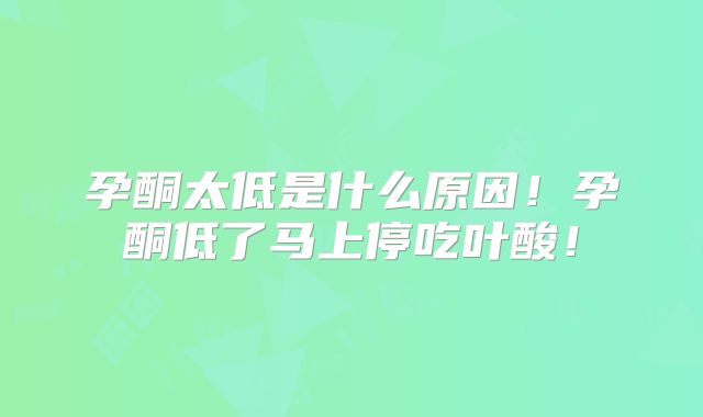 孕酮太低是什么原因!孕酮低了马上停吃叶酸!