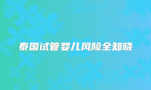 泰国试管婴儿风险全知晓