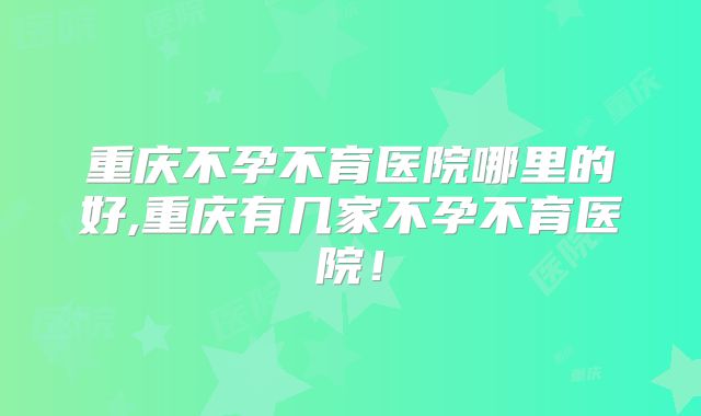 重庆不孕不育医院哪里的好,重庆有几家不孕不育医院！