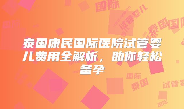 泰国康民国际医院试管婴儿费用全解析，助你轻松备孕