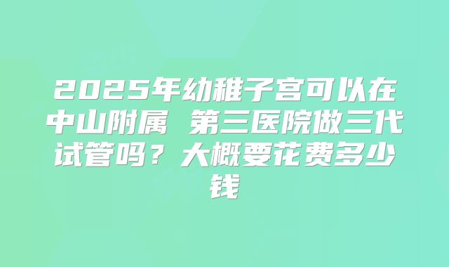2025年幼稚子宫可以在中山附属 第三医院做三代试管吗?大概要花费多少钱