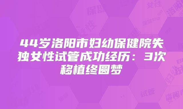 44岁洛阳市妇幼保健院失独女性试管成功经历：3次移植终圆梦
