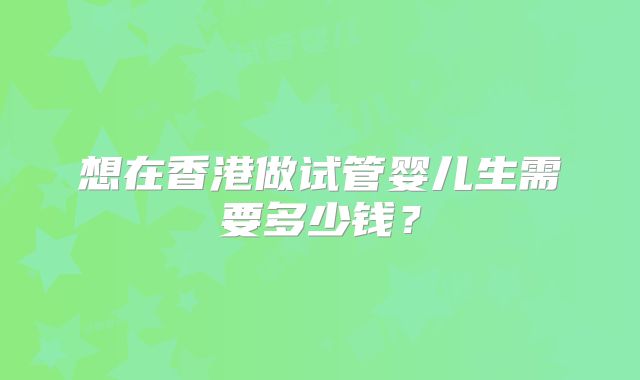 想在香港做试管婴儿生需要多少钱？