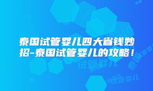 泰国试管婴儿四大省钱妙招-泰国试管婴儿的攻略！