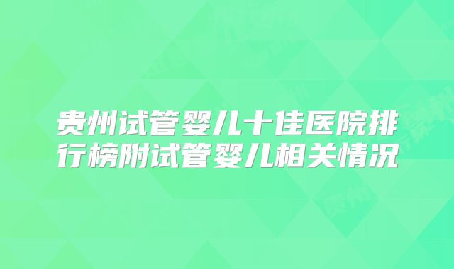 贵州试管婴儿十佳医院排行榜附试管婴儿相关情况