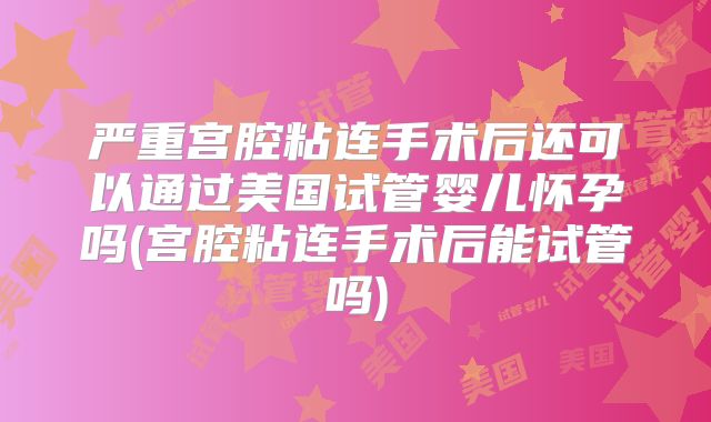 严重宫腔粘连手术后还可以通过美国试管婴儿怀孕吗(宫腔粘连手术后能试管吗)