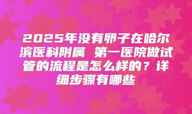 2025年没有卵子在哈尔滨医科附属 第一医院做试管的流程是怎么样的？详细步骤有哪些