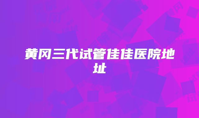 黄冈三代试管佳佳医院地址