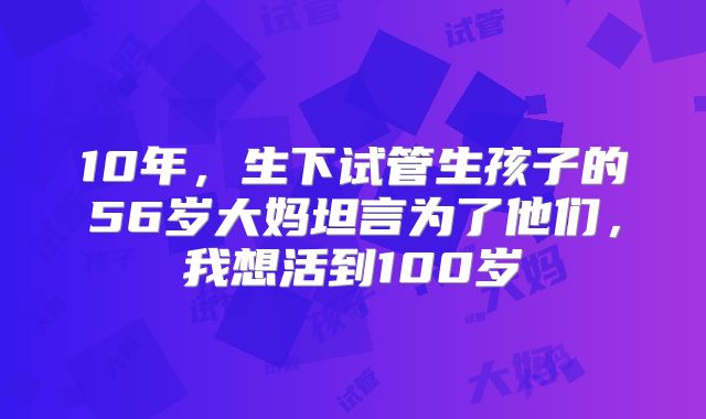 10年,生下试管生孩子的56岁大妈坦言为了他们,我想活到100岁