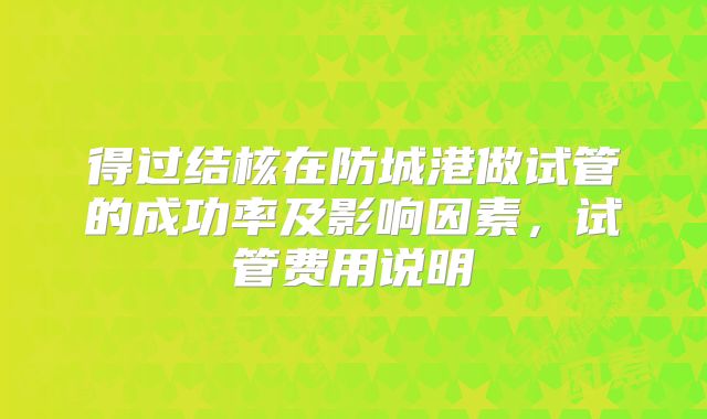 得过结核在防城港做试管的成功率及影响因素,试管费用说明