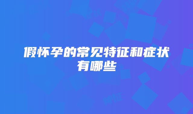 假怀孕的常见特征和症状有哪些