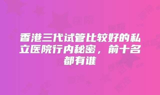 香港三代试管比较好的私立医院行内秘密,前十名都有谁