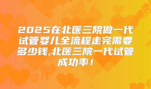 2025在北医三院做一代试管婴儿全流程走完需要多少钱,北医三院一代试管成功率！