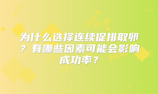 为什么选择连续促排取卵?有哪些因素可能会影响成功率?