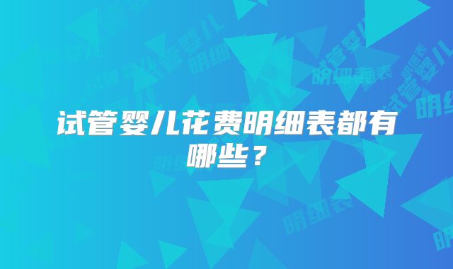 试管婴儿花费明细表都有哪些?