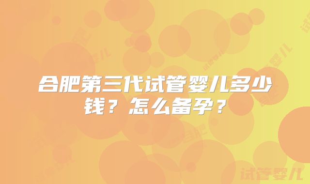 合肥第三代试管婴儿多少钱？怎么备孕？