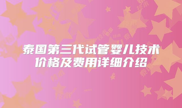 泰国第三代试管婴儿技术价格及费用详细介绍