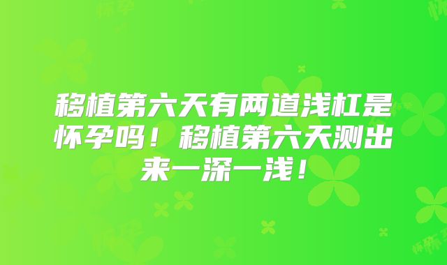 移植第六天有两道浅杠是怀孕吗！移植第六天测出来一深一浅！