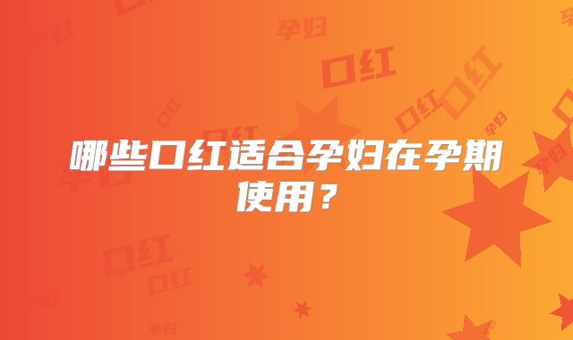 哪些口红适合孕妇在孕期使用？