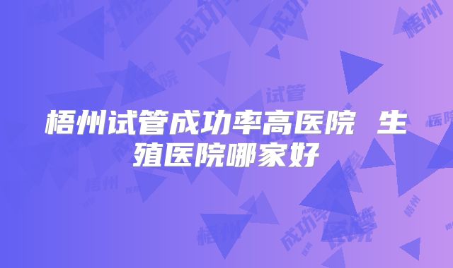 梧州试管成功率高医院 生殖医院哪家好