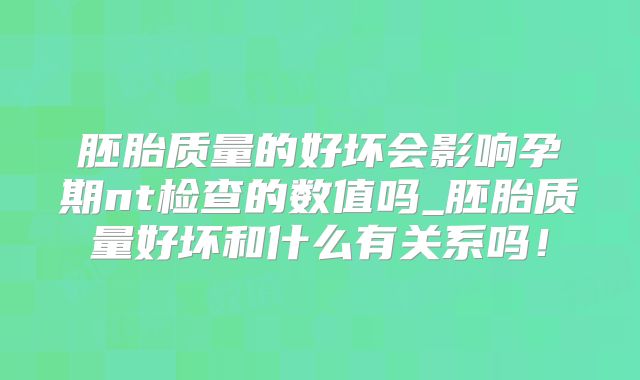 胚胎质量的好坏会影响孕期nt检查的数值吗_胚胎质量好坏和什么有关系吗！