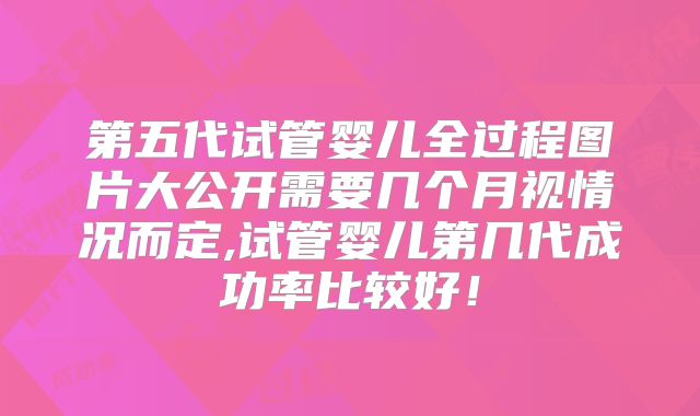 第五代试管婴儿全过程图片大公开需要几个月视情况而定,试管婴儿第几代成功率比较好！