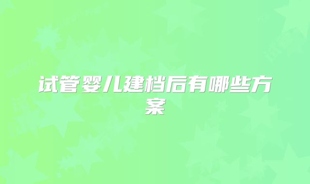 试管婴儿建档后有哪些方案