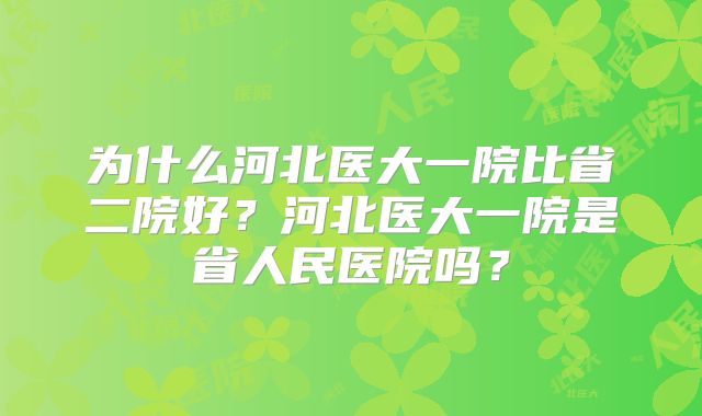 为什么河北医大一院比省二院好？河北医大一院是省人民医院吗？