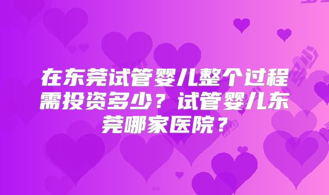 在东莞试管婴儿整个过程需投资多少？试管婴儿东莞哪家医院？