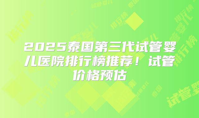 2025泰国第三代试管婴儿医院排行榜推荐！试管价格预估