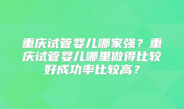 重庆试管婴儿哪家强?重庆试管婴儿哪里做得比较好成功率比较高?