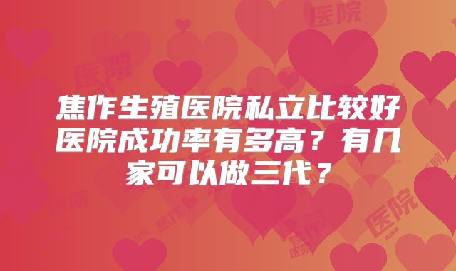 焦作生殖医院私立比较好医院成功率有多高？有几家可以做三代？