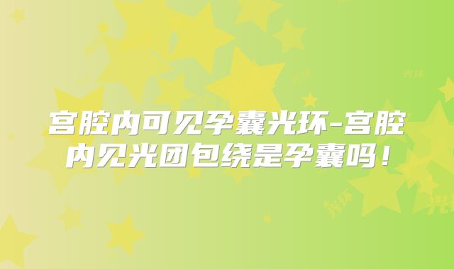 宫腔内可见孕囊光环-宫腔内见光团包绕是孕囊吗！