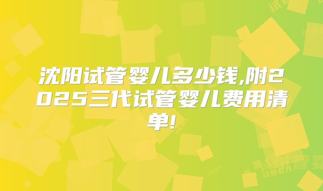 沈阳试管婴儿多少钱,附2025三代试管婴儿费用清单!